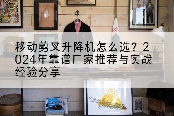 大庆升降平台厂家推荐-移动剪叉升降机怎么选?2024年靠谱厂家推荐与实战经验分享