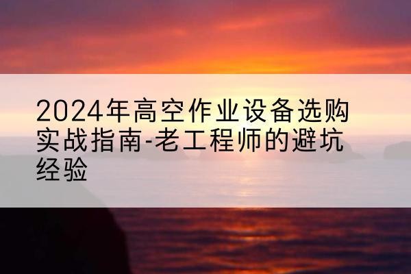 大庆高空作业升降机厂家推荐-2024年高空作业设备选购实战指南-老工程师的避坑经验