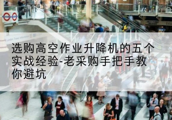 大庆高空作业升降机厂家-选购高空作业升降机的五个实战经验-老采购手把手教你避坑