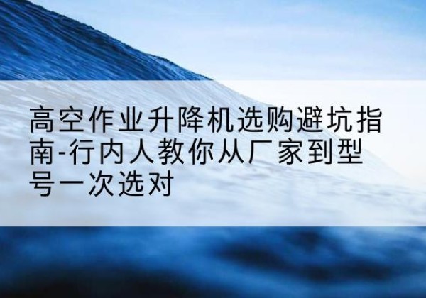 大庆升降平台厂家-高空作业升降机选购避坑指南-行内人教你从厂家到型号一次选对