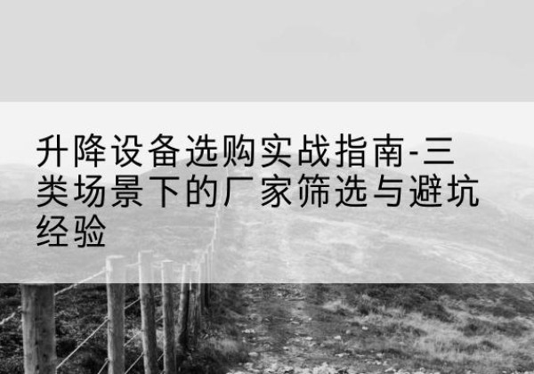 大庆移动式升降机厂家推荐-升降设备选购实战指南-三类场景下的厂家筛选与避坑经验