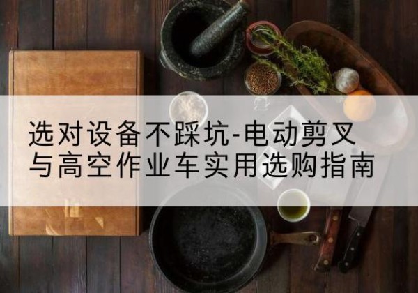 大庆电动剪叉升降平台怎么选-选对设备不踩坑-电动剪叉与高空作业车实用选购指南