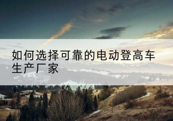 大庆电动登高车厂家-如何选择可靠的电动登高车生产厂家
