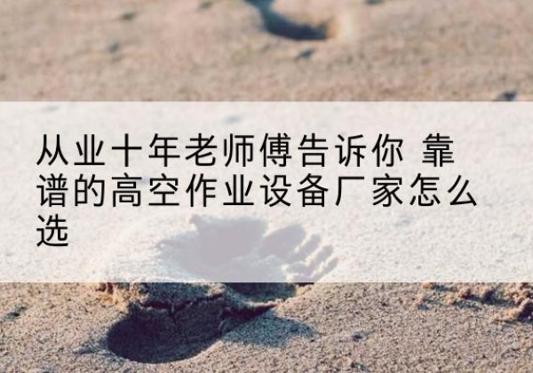 大庆高空作业升降机厂家推荐-从业十年老师傅告诉你 靠谱的高空作业设备厂家怎么选