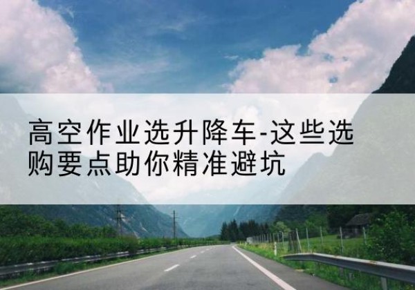 大庆升降车厂家-高空作业选升降车-这些选购要点助你*避坑