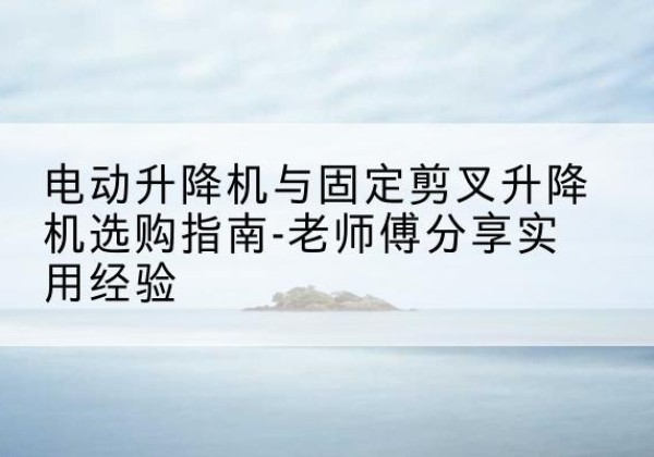 大庆电动升降机怎么选-电动升降机与固定剪叉升降机选购指南-老师傅分享实用经验