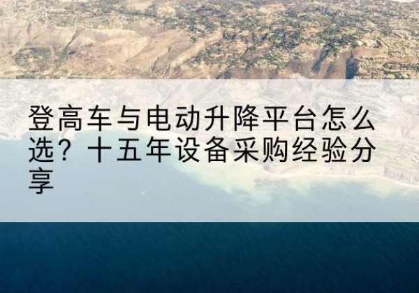 大庆登高车厂家厂家-登高车与电动升降平台怎么选？十五年设备采购经验分享
