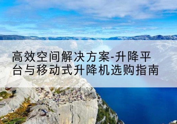 大庆升降平台厂家-*空间解决方案-升降平台与移动式升降机选购指南
