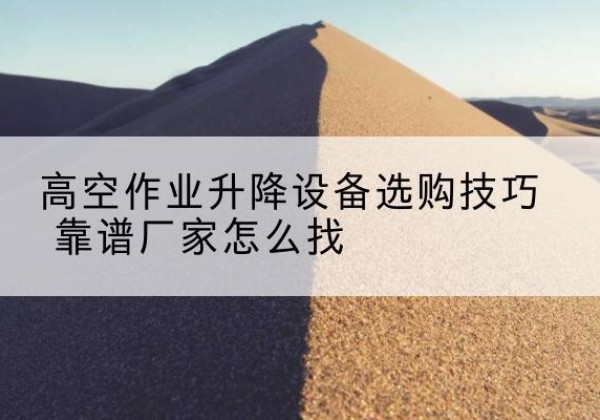 大庆电动升降平台厂家推荐-高空作业升降设备选购技巧 靠谱厂家怎么找