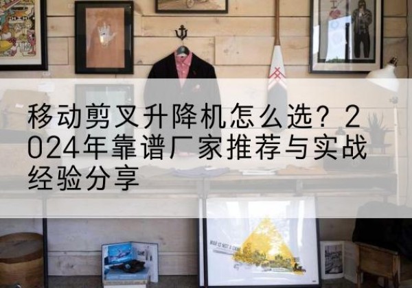 大庆升降平台厂家推荐-移动剪叉升降机怎么选？2024年靠谱厂家推荐与实战经验分享