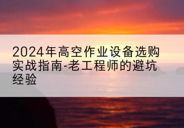 大庆高空作业升降机厂家推荐-2024年高空作业设备选购实战指南-老工程师的避坑经验