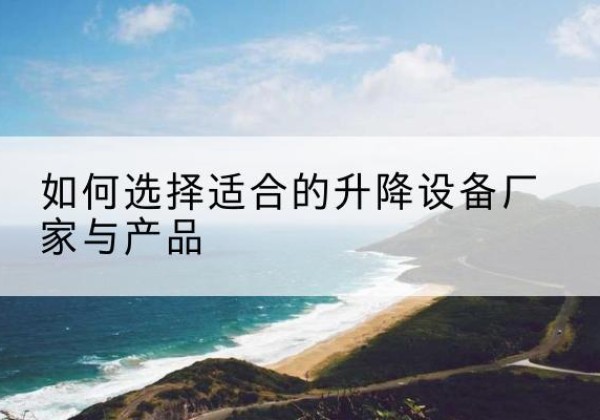 大庆电动升降平台厂家-如何选择适合的升降设备厂家与产品